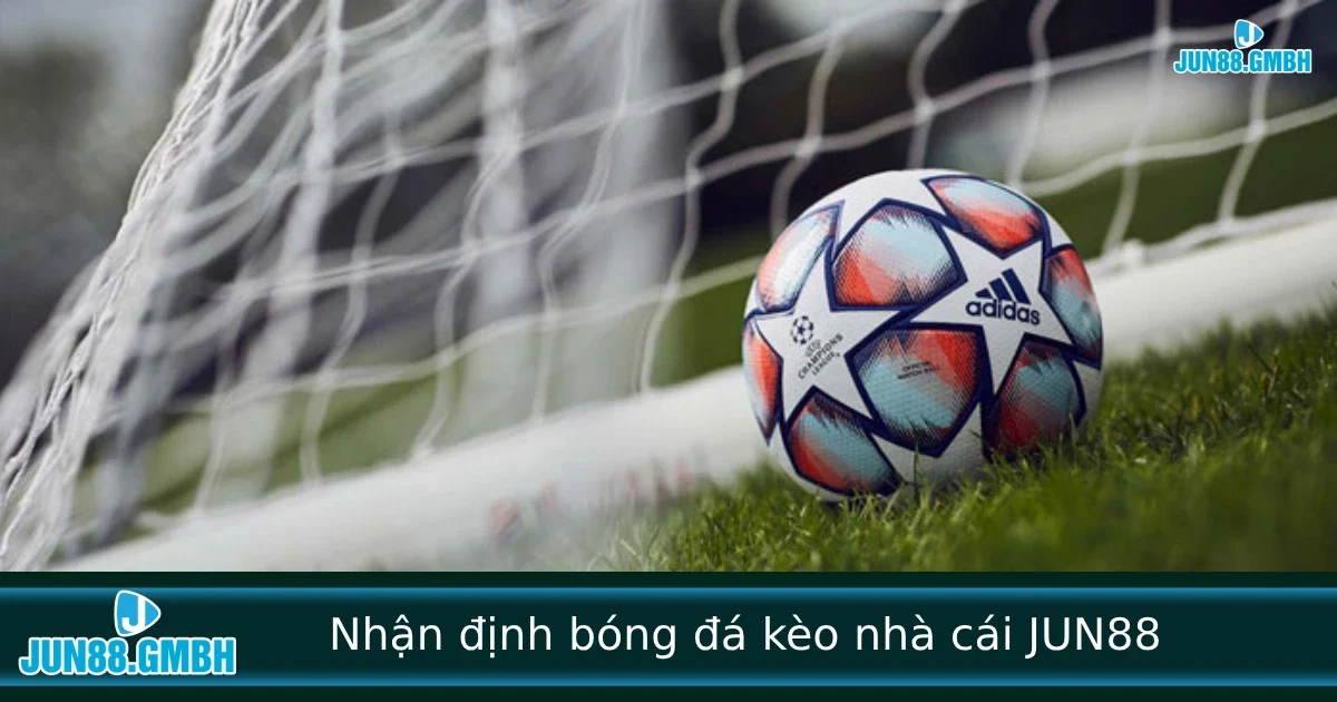 Nhận định bóng đá kèo nhà cái – Phân tích chuẩn hôm nay tại Jun88